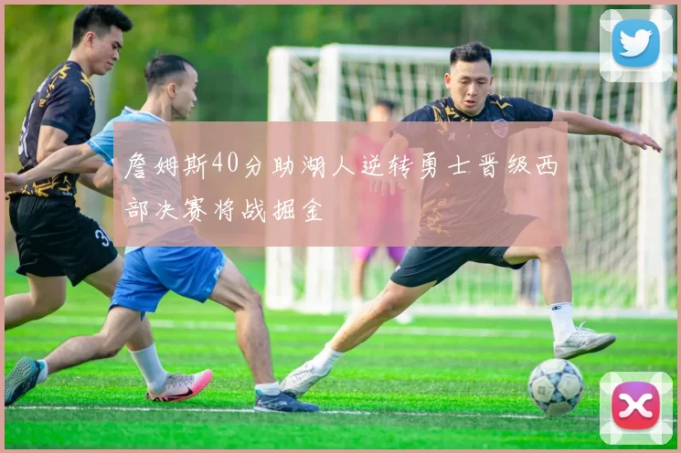 詹姆斯40分助湖人逆转勇士晋级西部决赛将战掘金