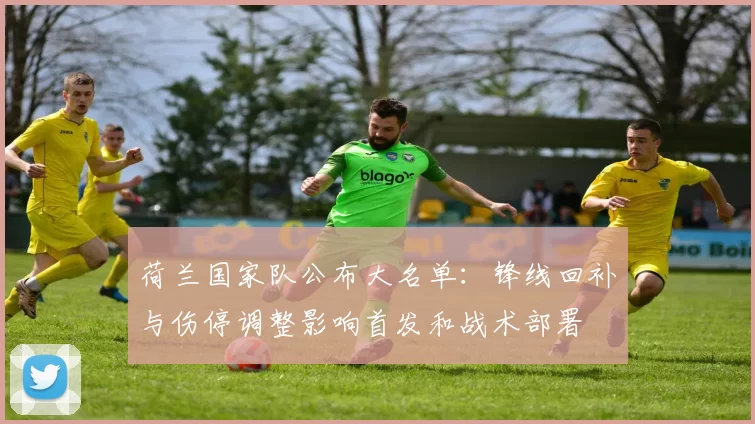 荷兰国家队公布大名单：锋线回补与伤停调整影响首发和战术部署