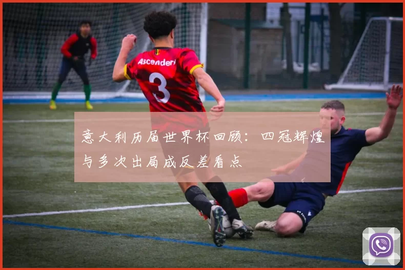 意大利历届世界杯回顾:四冠辉煌与多次出局成反差看点