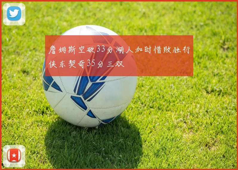 詹姆斯空砍33分湖人加时惜败独行侠东契奇35分三双