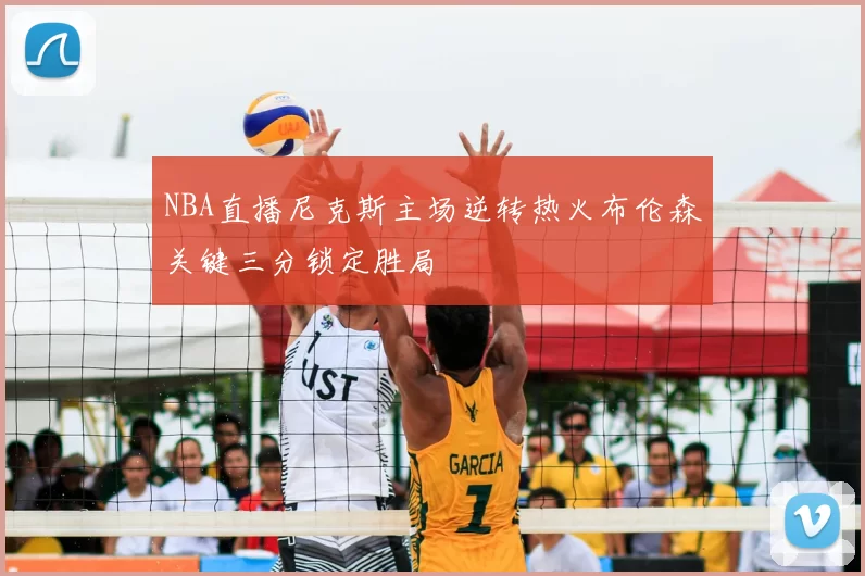 NBA直播尼克斯主场逆转热火布伦森关键三分锁定胜局