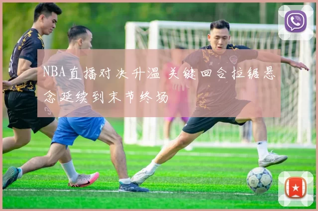 NBA直播对决升温 关键回合拉锯悬念延续到末节终场