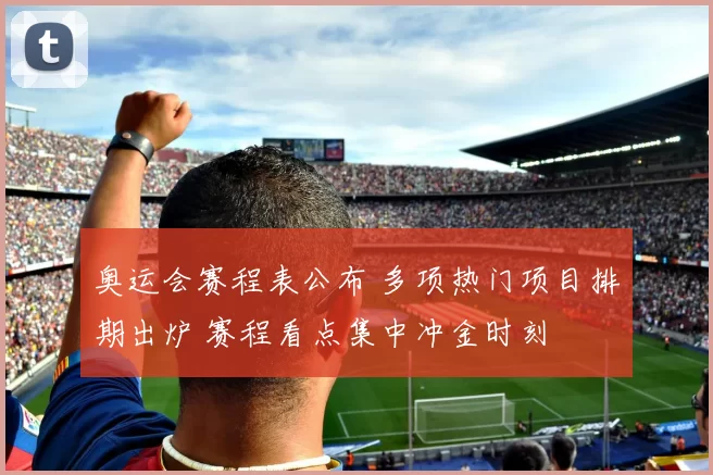 奥运会赛程表公布 多项热门项目排期出炉 赛程看点集中冲金时刻