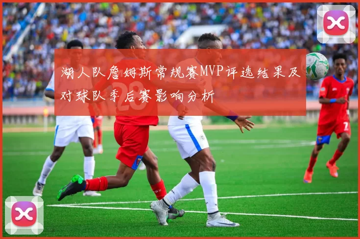 湖人队詹姆斯常规赛MVP评选结果及对球队季后赛影响分析