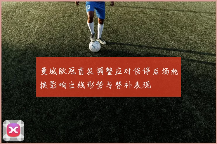 曼城欧冠首发调整应对伤停后场轮换影响出线形势与替补表现