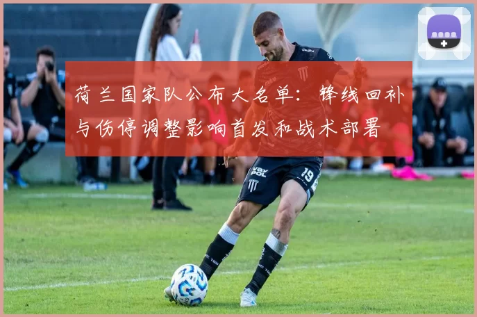 荷兰国家队公布大名单：锋线回补与伤停调整影响首发和战术部署