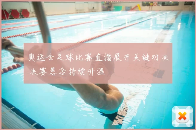 奥运会足球比赛直播展开关键对决 决赛悬念持续升温