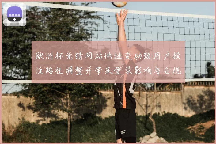 欧洲杯竞猜网站地址变动致用户投注路径调整并带来登录影响与合规建议
