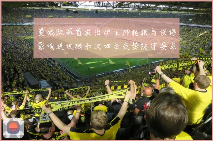 曼城欧冠首发出炉主帅轮换与伤停影响进攻线和次回合走势防守要点