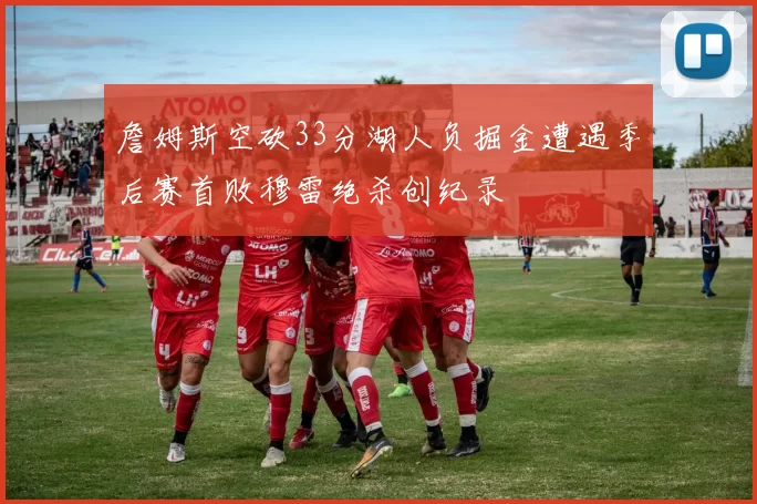 詹姆斯空砍33分湖人负掘金遭遇季后赛首败穆雷绝杀创纪录