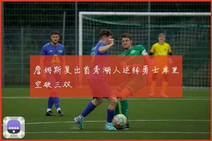 詹姆斯复出首秀湖人逆转勇士库里空砍三双