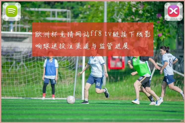 欧洲杯竞猜网站ff8 tv链接下线影响球迷投注渠道与监管进展
