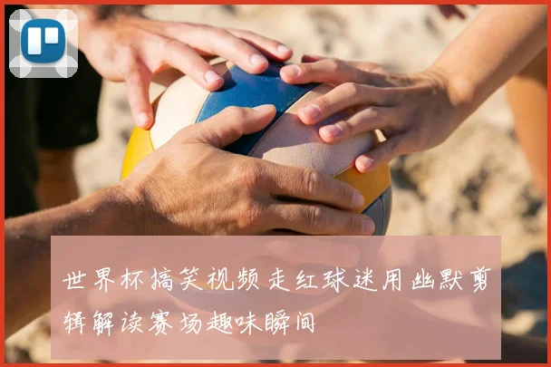 世界杯搞笑视频走红球迷用幽默剪辑解读赛场趣味瞬间