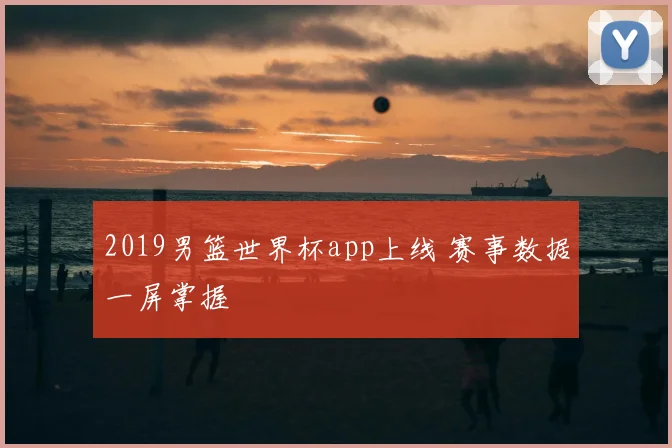 2019男篮世界杯app上线 赛事数据一屏掌握