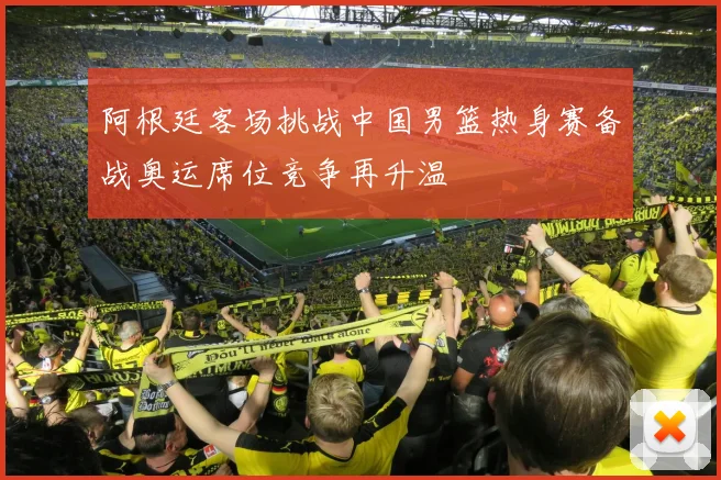 阿根廷客场挑战中国男篮热身赛备战奥运席位竞争再升温