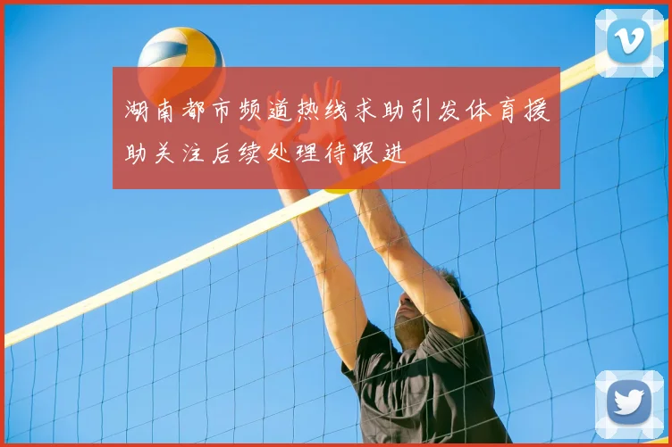 湖南都市频道热线求助引发体育援助关注后续处理待跟进