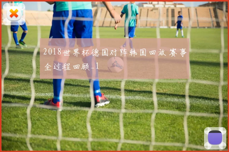 2018世界杯德国对阵韩国回放 赛事全过程回顾_1