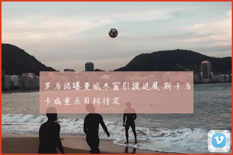 罗马诺曝曼城冬窗引援进展 斯卡马卡成重点目标待定
