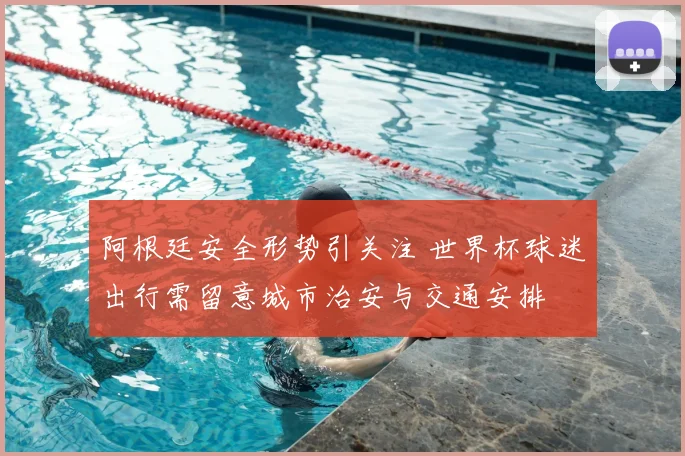 阿根廷安全形势引关注 世界杯球迷出行需留意城市治安与交通安排