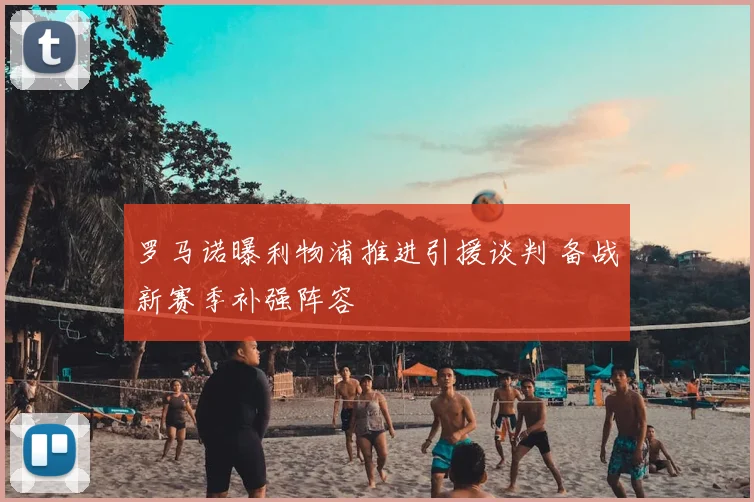 罗马诺曝利物浦推进引援谈判 备战新赛季补强阵容