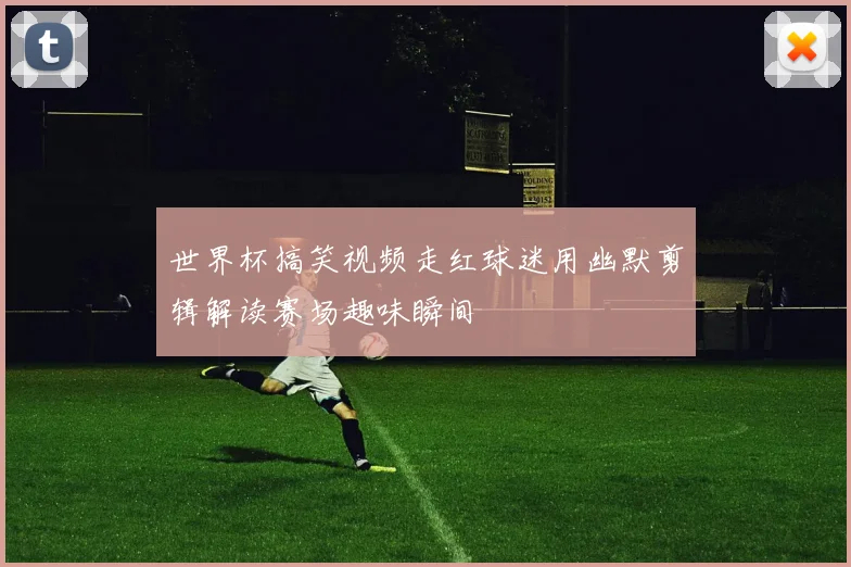 世界杯搞笑视频走红球迷用幽默剪辑解读赛场趣味瞬间