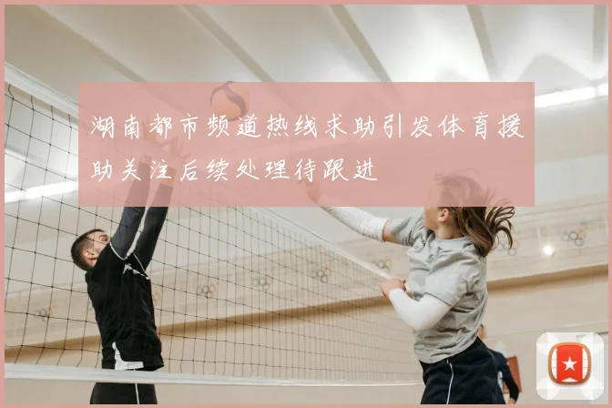 湖南都市频道热线求助引发体育援助关注后续处理待跟进