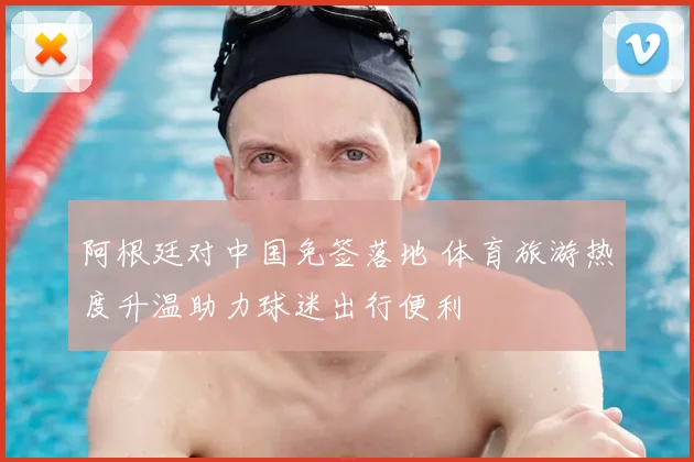 阿根廷对中国免签落地 体育旅游热度升温助力球迷出行便利
