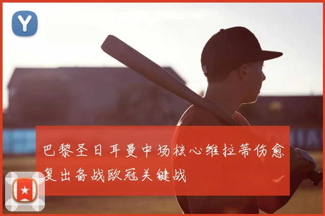 巴黎圣日耳曼中场核心维拉蒂伤愈复出备战欧冠关键战