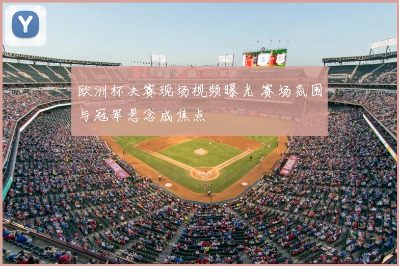 欧洲杯决赛现场视频曝光 赛场氛围与冠军悬念成焦点