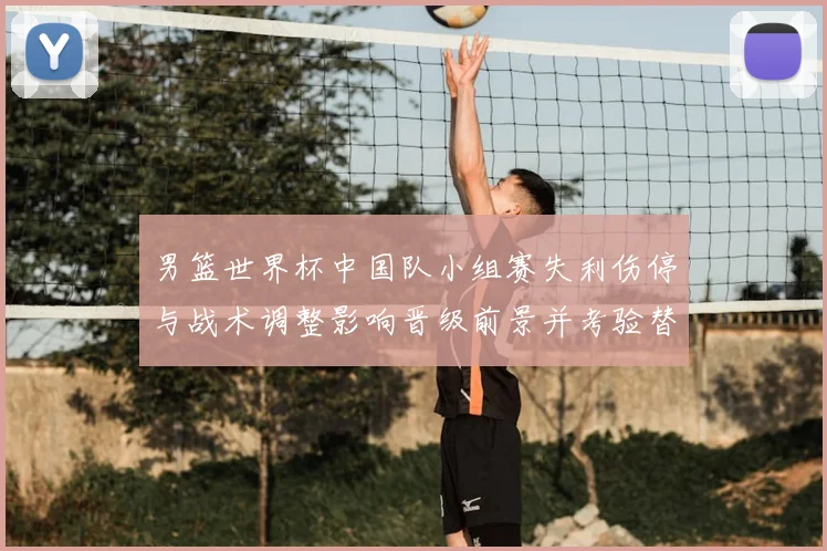 男篮世界杯中国队小组赛失利伤停与战术调整影响晋级前景并考验替补深度